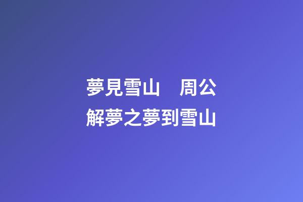 夢見雪山　周公解夢之夢到雪山